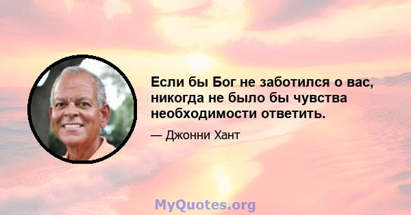 Если бы Бог не заботился о вас, никогда не было бы чувства необходимости ответить.