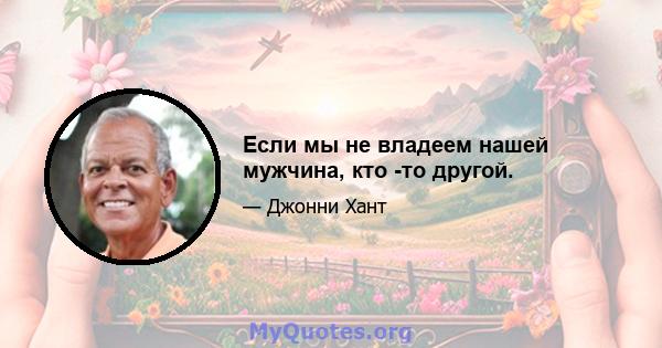 Если мы не владеем нашей мужчина, кто -то другой.