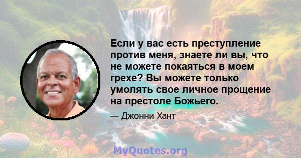 Если у вас есть преступление против меня, знаете ли вы, что не можете покаяться в моем грехе? Вы можете только умолять свое личное прощение на престоле Божьего.