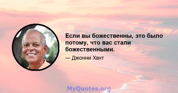 Если вы божественны, это было потому, что вас стали божественными.