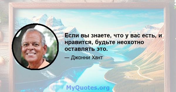 Если вы знаете, что у вас есть, и нравится, будьте неохотно оставлять это.