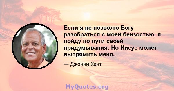 Если я не позволю Богу разобраться с моей бензостью, я пойду по пути своей придумывания. Но Иисус может выпрямить меня.