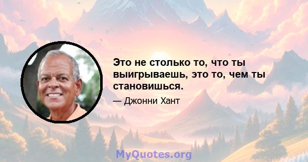 Это не столько то, что ты выигрываешь, это то, чем ты становишься.