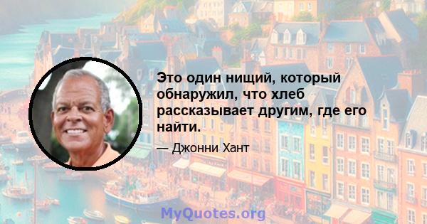 Это один нищий, который обнаружил, что хлеб рассказывает другим, где его найти.