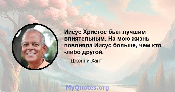 Иисус Христос был лучшим влиятельным. На мою жизнь повлияла Иисус больше, чем кто -либо другой.