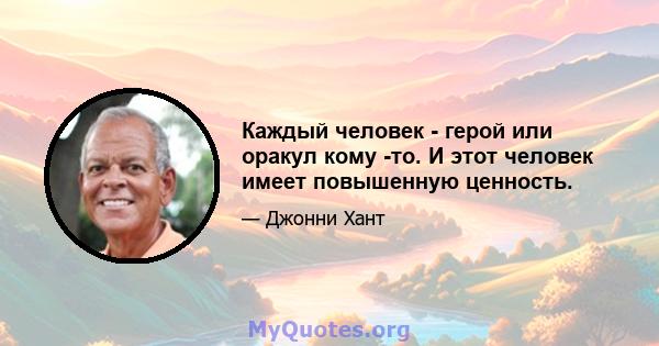 Каждый человек - герой или оракул кому -то. И этот человек имеет повышенную ценность.