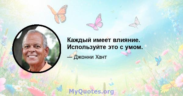 Каждый имеет влияние. Используйте это с умом.