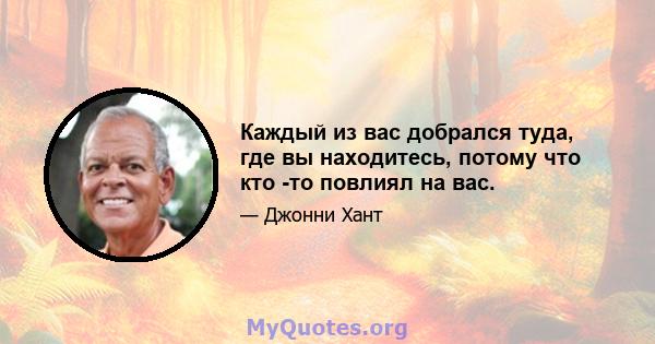 Каждый из вас добрался туда, где вы находитесь, потому что кто -то повлиял на вас.