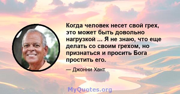 Когда человек несет свой грех, это может быть довольно нагрузкой ... Я не знаю, что еще делать со своим грехом, но признаться и просить Бога простить его.