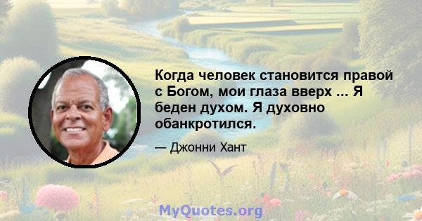 Когда человек становится правой с Богом, мои глаза вверх ... Я беден духом. Я духовно обанкротился.