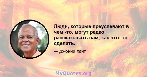 Люди, которые преуспевают в чем -то, могут редко рассказывать вам, как что -то сделать.