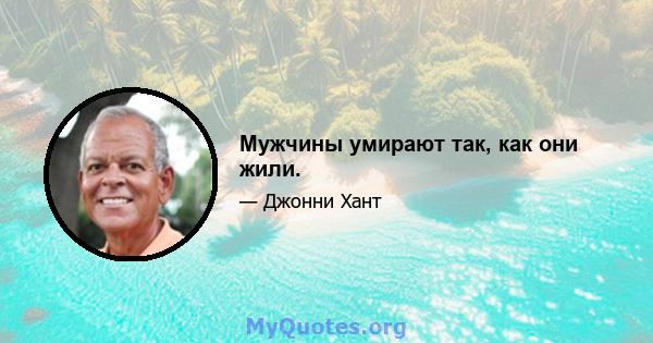 Мужчины умирают так, как они жили.