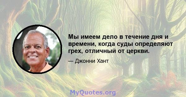 Мы имеем дело в течение дня и времени, когда суды определяют грех, отличный от церкви.