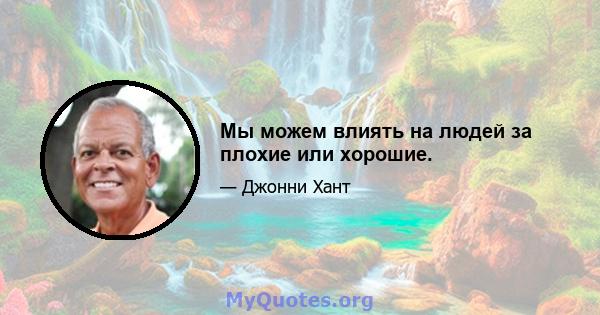 Мы можем влиять на людей за плохие или хорошие.