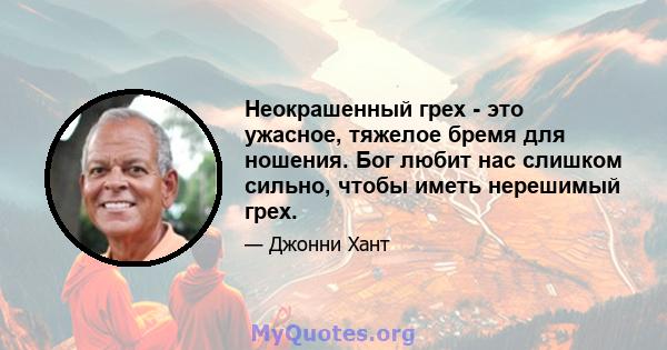 Неокрашенный грех - это ужасное, тяжелое бремя для ношения. Бог любит нас слишком сильно, чтобы иметь нерешимый грех.