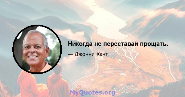 Никогда не переставай прощать.