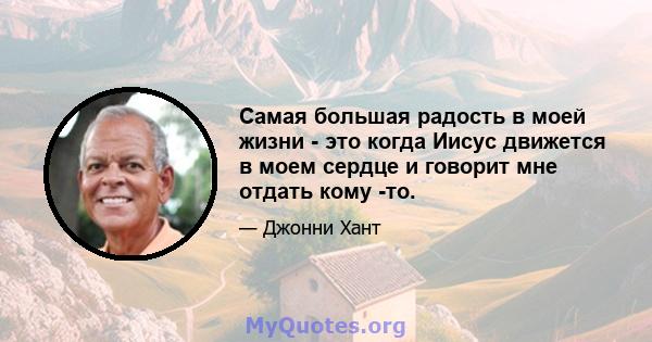 Самая большая радость в моей жизни - это когда Иисус движется в моем сердце и говорит мне отдать кому -то.