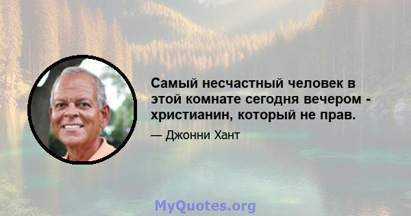 Самый несчастный человек в этой комнате сегодня вечером - христианин, который не прав.