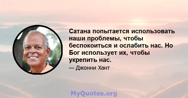 Сатана попытается использовать наши проблемы, чтобы беспокоиться и ослабить нас. Но Бог использует их, чтобы укрепить нас.