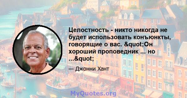 Целостность - никто никогда не будет использовать конъюнкты, говорящие о вас. "Он хороший проповедник ... но ..."