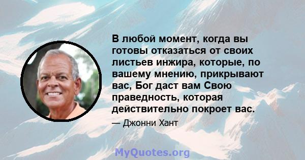 В любой момент, когда вы готовы отказаться от своих листьев инжира, которые, по вашему мнению, прикрывают вас, Бог даст вам Свою праведность, которая действительно покроет вас.