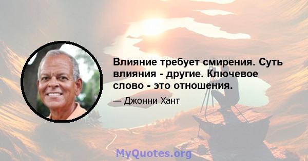 Влияние требует смирения. Суть влияния - другие. Ключевое слово - это отношения.