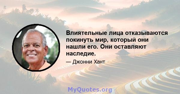 Влиятельные лица отказываются покинуть мир, который они нашли его. Они оставляют наследие.