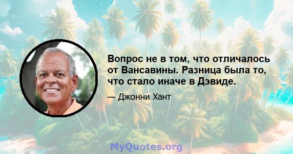 Вопрос не в том, что отличалось от Вансавины. Разница была то, что стало иначе в Дэвиде.