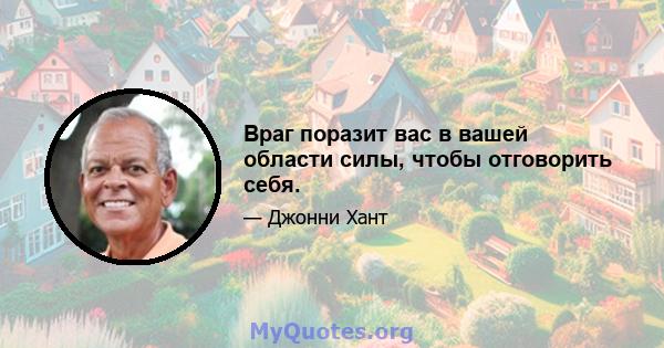 Враг поразит вас в вашей области силы, чтобы отговорить себя.