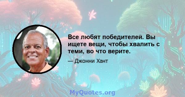 Все любят победителей. Вы ищете вещи, чтобы хвалить с теми, во что верите.