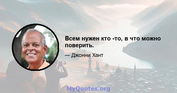 Всем нужен кто -то, в что можно поверить.