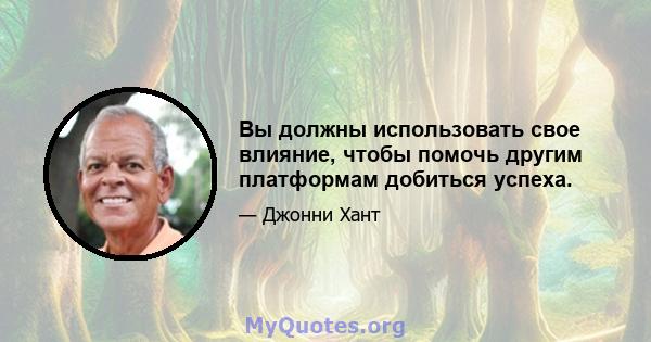 Вы должны использовать свое влияние, чтобы помочь другим платформам добиться успеха.