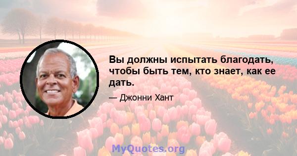 Вы должны испытать благодать, чтобы быть тем, кто знает, как ее дать.