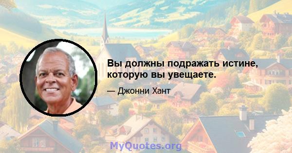 Вы должны подражать истине, которую вы увещаете.