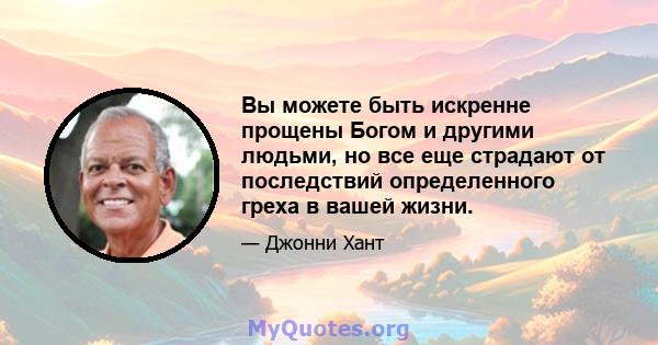 Вы можете быть искренне прощены Богом и другими людьми, но все еще страдают от последствий определенного греха в вашей жизни.