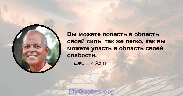 Вы можете попасть в область своей силы так же легко, как вы можете упасть в область своей слабости.