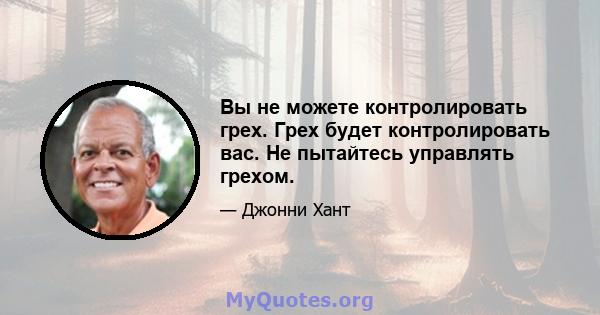 Вы не можете контролировать грех. Грех будет контролировать вас. Не пытайтесь управлять грехом.