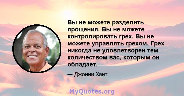 Вы не можете разделить прощения. Вы не можете контролировать грех. Вы не можете управлять грехом. Грех никогда не удовлетворен тем количеством вас, которым он обладает.