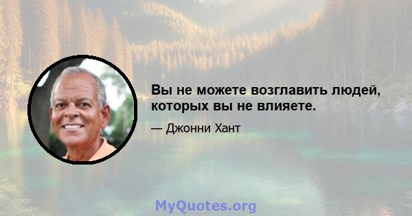 Вы не можете возглавить людей, которых вы не влияете.