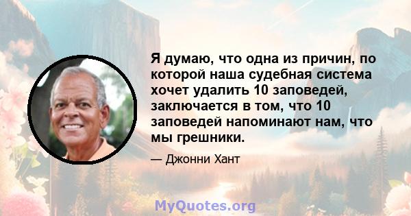 Я думаю, что одна из причин, по которой наша судебная система хочет удалить 10 заповедей, заключается в том, что 10 заповедей напоминают нам, что мы грешники.