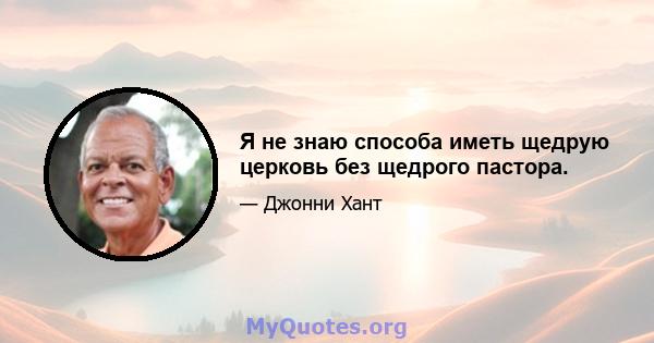 Я не знаю способа иметь щедрую церковь без щедрого пастора.