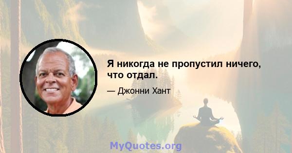 Я никогда не пропустил ничего, что отдал.