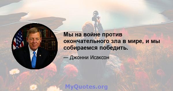 Мы на войне против окончательного зла в мире, и мы собираемся победить.