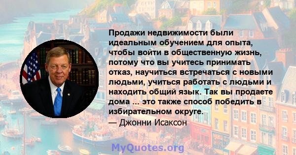 Продажи недвижимости были идеальным обучением для опыта, чтобы войти в общественную жизнь, потому что вы учитесь принимать отказ, научиться встречаться с новыми людьми, учиться работать с людьми и находить общий язык.