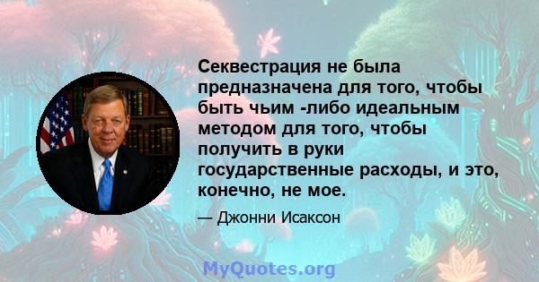 Секвестрация не была предназначена для того, чтобы быть чьим -либо идеальным методом для того, чтобы получить в руки государственные расходы, и это, конечно, не мое.