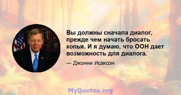 Вы должны сначала диалог, прежде чем начать бросать копья. И я думаю, что ООН дает возможность для диалога.