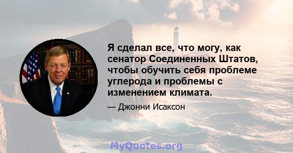 Я сделал все, что могу, как сенатор Соединенных Штатов, чтобы обучить себя проблеме углерода и проблемы с изменением климата.