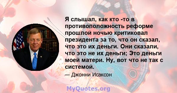 Я слышал, как кто -то в противоположность реформе прошлой ночью критиковал президента за то, что он сказал, что это их деньги. Они сказали, что это не их деньги; Это деньги моей матери. Ну, вот что не так с системой.