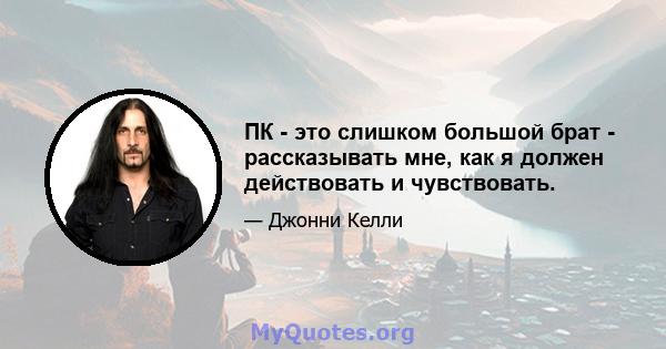 ПК - это слишком большой брат - рассказывать мне, как я должен действовать и чувствовать.