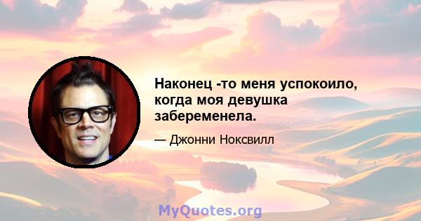 Наконец -то меня успокоило, когда моя девушка забеременела.